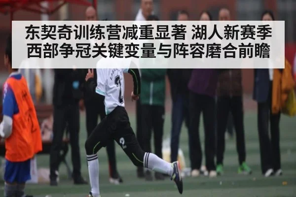 东契奇训练营减重显著 湖人新赛季西部争冠关键变量与阵容磨合前瞻