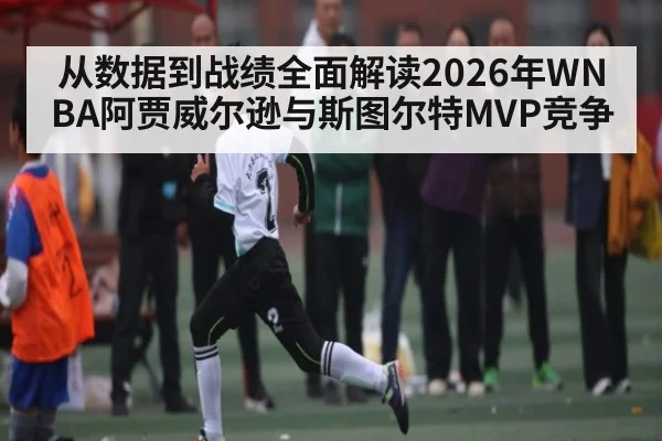 从数据到战绩全面解读2026年WNBA阿贾威尔逊与斯图尔特MVP竞争 | kaiyun