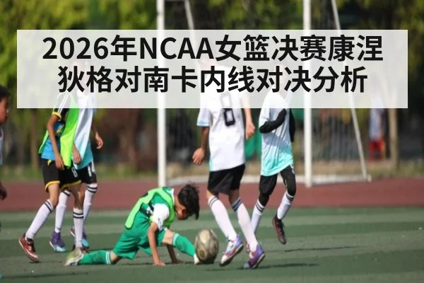 2026年NCAA女篮决赛康涅狄格对南卡内线对决分析 | kaiyun
