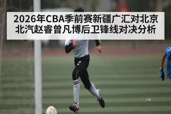 2026年CBA季前赛新疆广汇对北京北汽赵睿曾凡博后卫锋线对决分析 | kaiyun