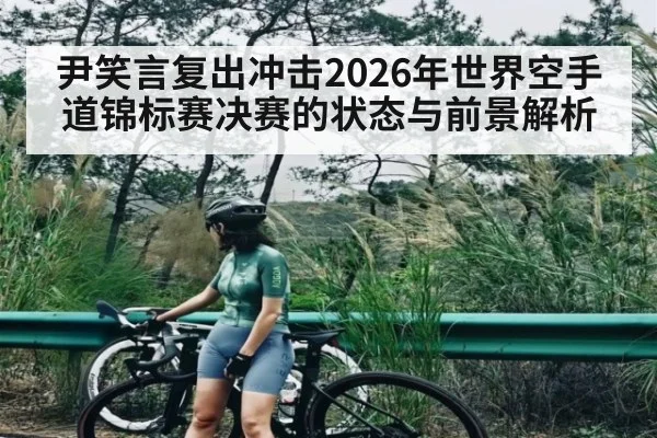 尹笑言复出冲击2026年世界空手道锦标赛决赛的状态与前景解析 | kaiyun
