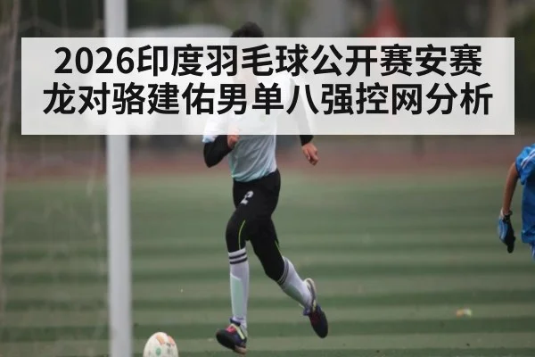 2026印度羽毛球公开赛安赛龙对骆建佑男单八强控网分析 | kaiyun